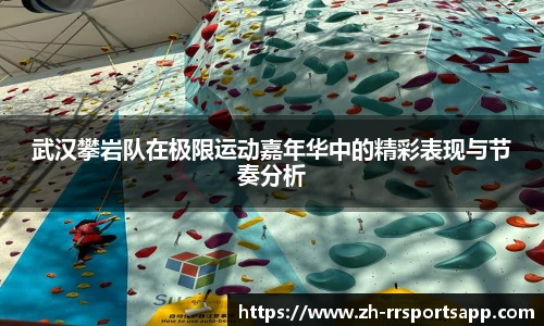 武汉攀岩队在极限运动嘉年华中的精彩表现与节奏分析